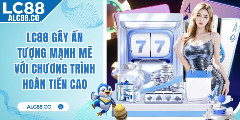 LC88 gây ấn tượng mạnh mẽ với chương trình hoàn tiền cao